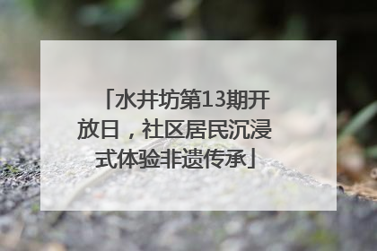 水井坊第13期开放日，社区居民沉浸式体验非遗传承