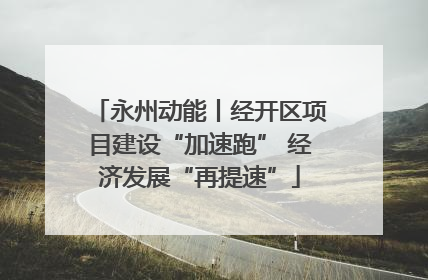 永州动能丨经开区项目建设“加速跑” 经济发展“再提速”