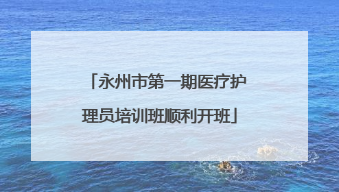 永州市第一期医疗护理员培训班顺利开班