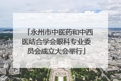 永州市中医药和中西医结合学会眼科专业委员会成立大会举行