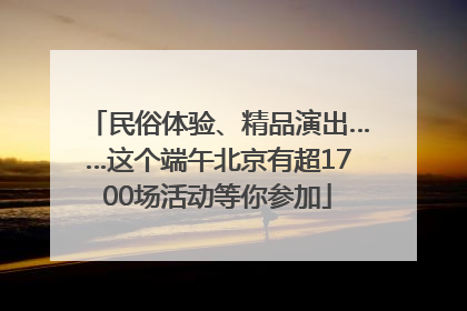 民俗体验、精品演出……这个端午北京有超1700场活动等你参加