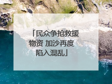 民众争抢救援物资 加沙再度陷入混乱