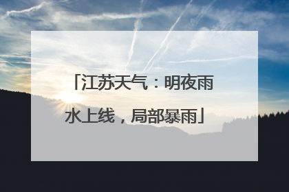 江苏天气：明夜雨水上线，局部暴雨