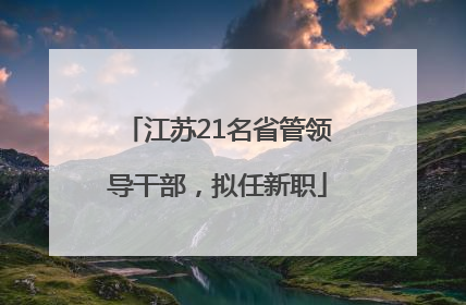 江苏21名省管领导干部，拟任新职