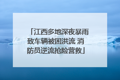 江西多地深夜暴雨致车辆被困洪流 消防员逆流抢险营救