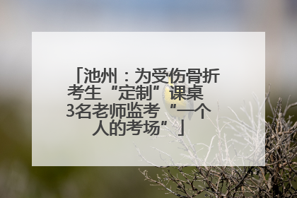 池州：为受伤骨折考生“定制”课桌 3名老师监考“一个人的考场”
