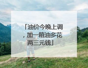 油价今晚上调，加一箱油多花两三元钱