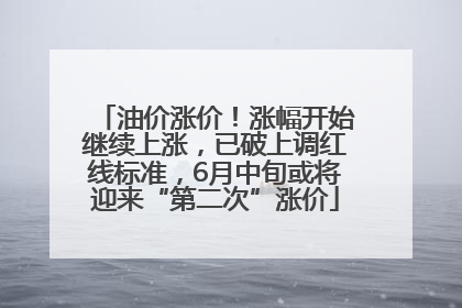 油价涨价！涨幅开始继续上涨，已破上调红线标准，6月中旬或将迎来“第二次”涨价