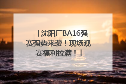 沈阳厂BA16强赛强势来袭！现场观赛福利拉满！