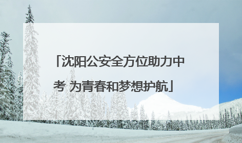 沈阳公安全方位助力中考 为青春和梦想护航