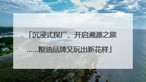沉浸式探厂、开启溯源之旅……粮油品牌又玩出新花样