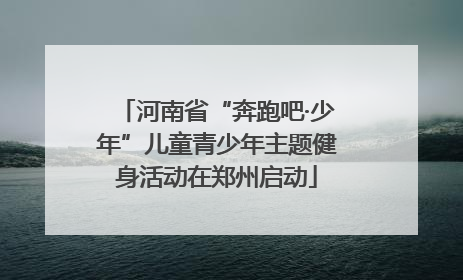 河南省“奔跑吧·少年”儿童青少年主题健身活动在郑州启动