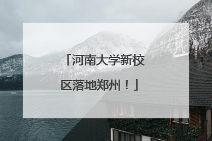 河南大学新校区落地郑州！