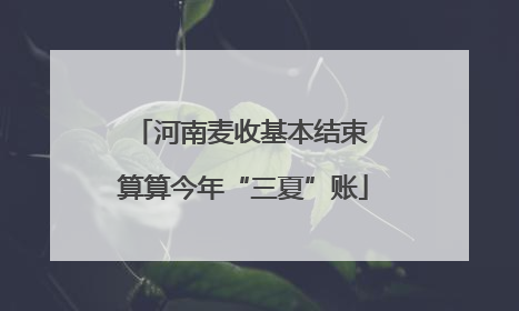 河南麦收基本结束 算算今年“三夏”账