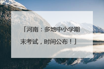 河南：多地中小学期末考试，时间公布！