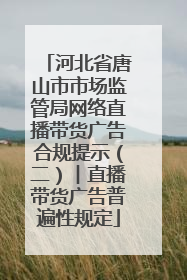 河北省唐山市市场监管局网络直播带货广告合规提示（二）︱直播带货广告普遍性规定