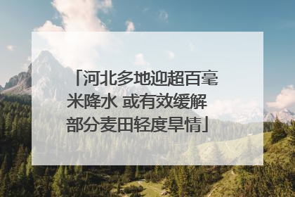 河北多地迎超百毫米降水 或有效缓解部分麦田轻度旱情