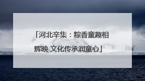 河北辛集：粽香童趣相辉映 文化传承润童心