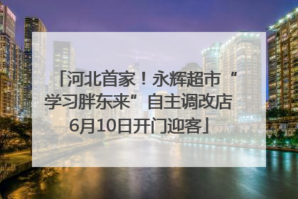 河北首家！永辉超市“学习胖东来”自主调改店6月10日开门迎客
