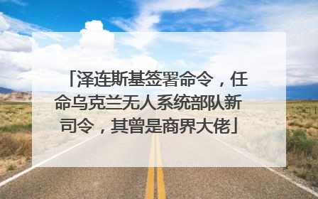 泽连斯基签署命令，任命乌克兰无人系统部队新司令，其曾是商界大佬