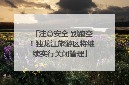 注意安全 别跑空！独龙江旅游区将继续实行关闭管理