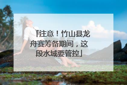 注意！竹山县龙舟赛筹备期间，这段水域要管控