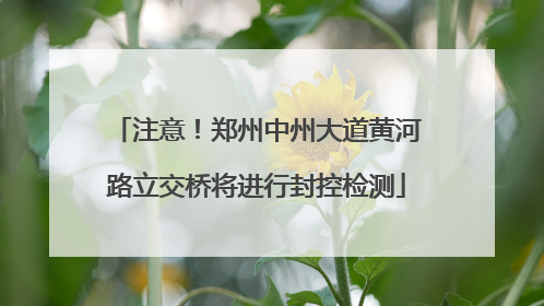 注意！郑州中州大道黄河路立交桥将进行封控检测