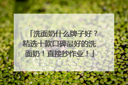 洗面奶什么牌子好？精选十款口碑最好的洗面奶！直接抄作业！