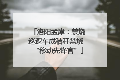 洛阳孟津：禁烧巡逻车成秸秆禁烧“移动先锋官”