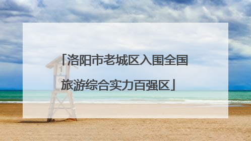洛阳市老城区入围全国旅游综合实力百强区