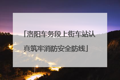 洛阳车务段上街车站认真筑牢消防安全防线