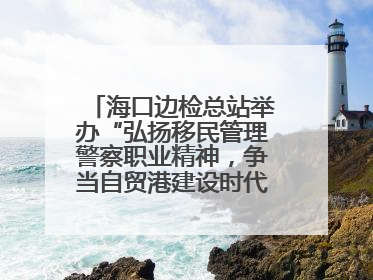 海口边检总站举办“弘扬移民管理警察职业精神，争当自贸港建设时代先锋”授课竞赛和演讲比赛
