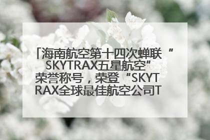 海南航空第十四次蝉联“SKYTRAX五星航空”荣誉称号，荣登“SKYTRAX全球最佳航空公司TOP10”榜单