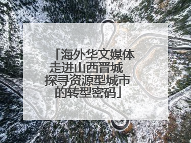 海外华文媒体走进山西晋城 探寻资源型城市的转型密码