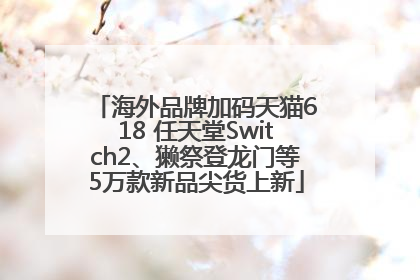 海外品牌加码天猫618 任天堂Switch2、獭祭登龙门等5万款新品尖货上新