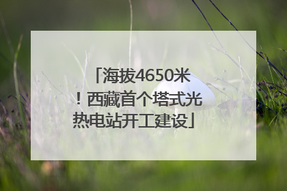 海拔4650米！西藏首个塔式光热电站开工建设