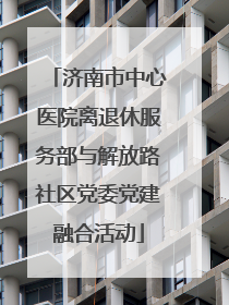 济南市中心医院离退休服务部与解放路社区党委党建融合活动