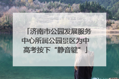 济南市公园发展服务中心所属公园景区为中高考按下“静音键”