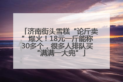 济南街头雪糕“论斤卖”爆火！18元一斤能称30多个，很多人排队买“满满一大兜”