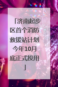 济南起步区首个消防救援站计划今年10月底正式投用