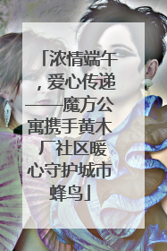 浓情端午，爱心传递——魔方公寓携手黄木 厂社区暖心守护城市蜂鸟