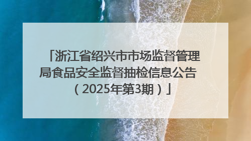 浙江省绍兴市市场监督管理局食品安全监督抽检信息公告（2025年第3期）