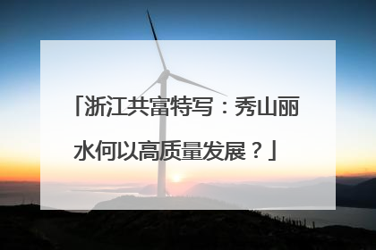 浙江共富特写：秀山丽水何以高质量发展？