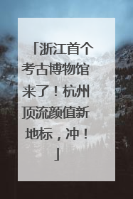 浙江首个考古博物馆来了！杭州顶流颜值新地标，冲！