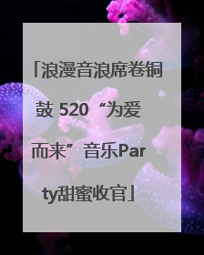 浪漫音浪席卷铜鼓 520“为爱而来”音乐Party甜蜜收官