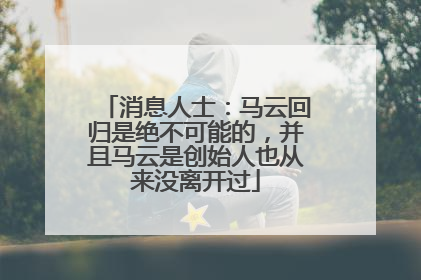 消息人士：马云回归是绝不可能的，并且马云是创始人也从来没离开过