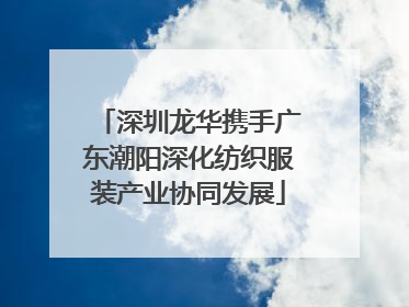 深圳龙华携手广东潮阳深化纺织服装产业协同发展