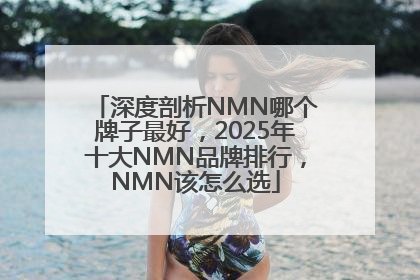 深度剖析NMN哪个牌子最好，2025年十大NMN品牌排行，NMN该怎么选