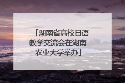 湖南省高校日语教学交流会在湖南农业大学举办