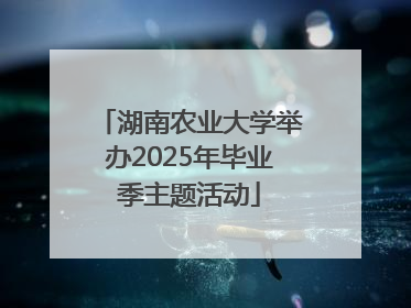 湖南农业大学举办2025年毕业季主题活动